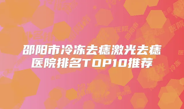邵阳市冷冻去痣激光去痣医院排名TOP10推荐