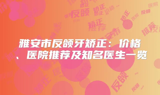 雅安市反颌牙矫正：价格、医院推荐及知名医生一览