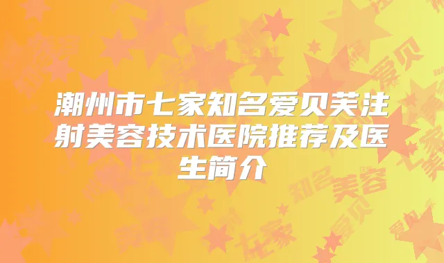 潮州市七家知名爱贝芙注射美容技术医院推荐及医生简介
