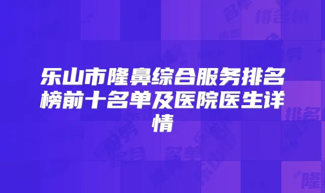 乐山市隆鼻综合服务排名榜前十名单及医院医生详情