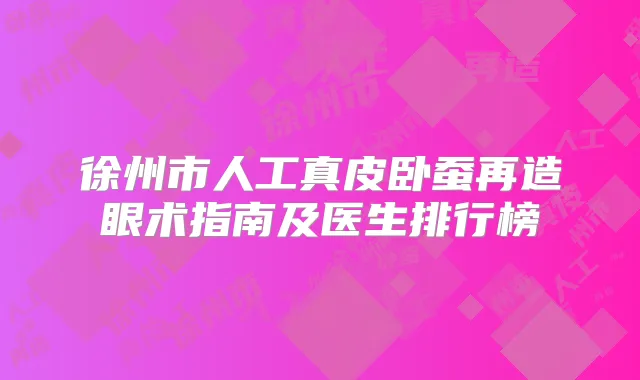徐州市人工真皮卧蚕再造眼术指南及医生排行榜