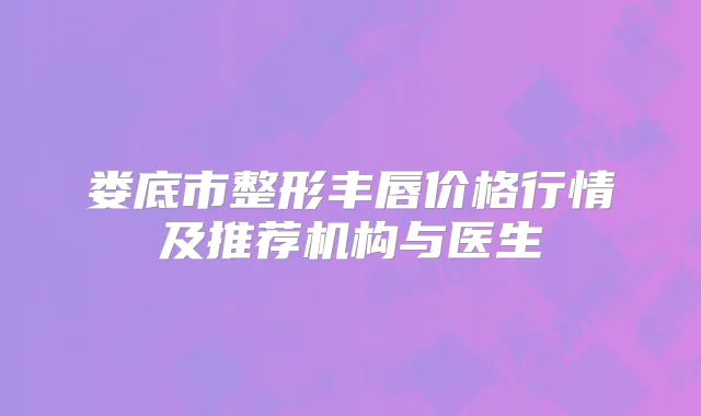 娄底市整形丰唇价格行情及推荐机构与医生
