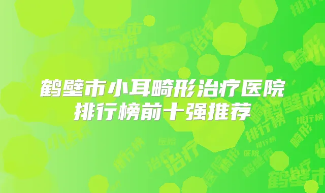 鹤壁市小耳畸形医院排行榜前十强推荐