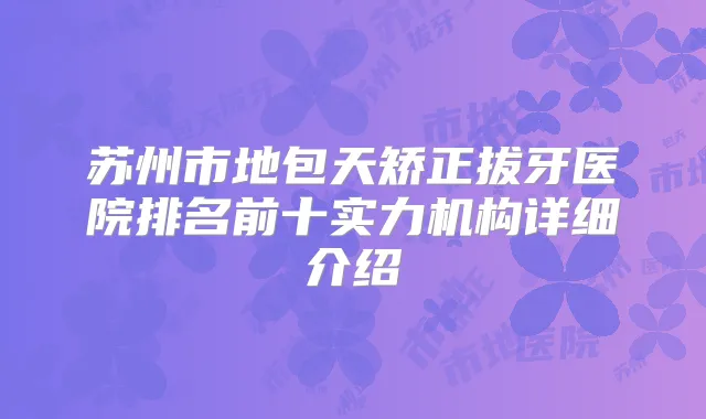 苏州市地包天矫正拔牙医院排名前十实力机构详细介绍