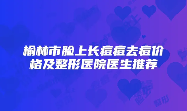 榆林市脸上长痘痘去痘价格及整形医院医生推荐