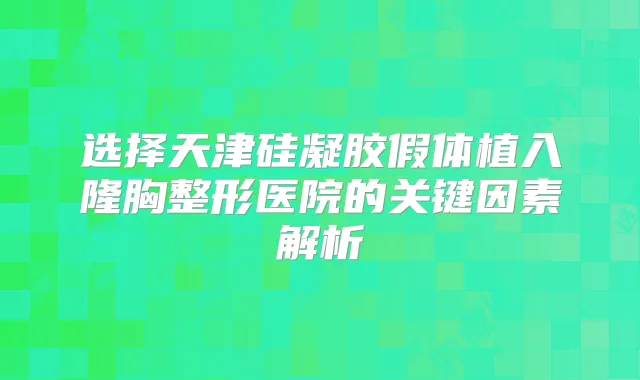 选择天津硅凝胶假体植入隆胸整形医院的关键因素解析