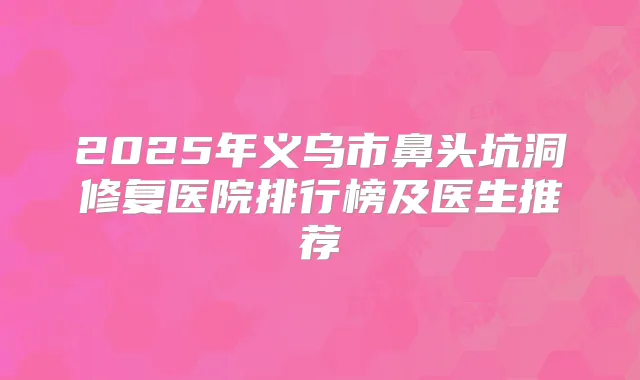 2025年义乌市鼻头坑洞修复医院排行榜及医生推荐