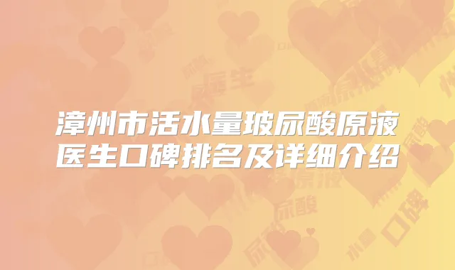 漳州市活水量玻尿酸原液医生口碑排名及详细介绍