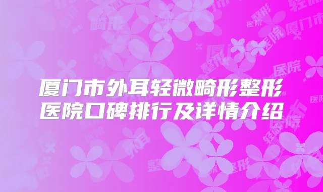 厦门市外耳轻微畸形整形医院口碑排行及详情介绍