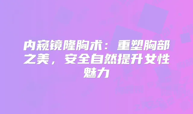 内窥镜隆胸术：重塑胸部之美，安全自然提升女性魅力