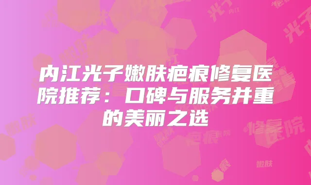 内江光子嫩肤疤痕修复医院推荐:口碑与服务并重的美丽之选