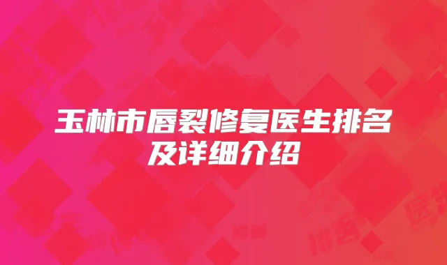 玉林市唇裂修复医生排名及详细介绍