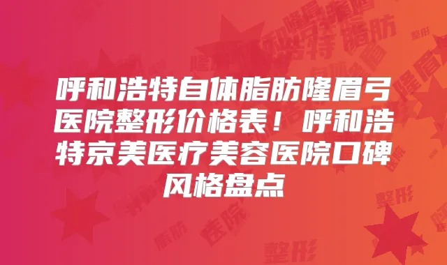 呼和浩特自体脂肪隆眉弓医院整形价格表！呼和浩特京美医疗美容医院口碑风格盘点