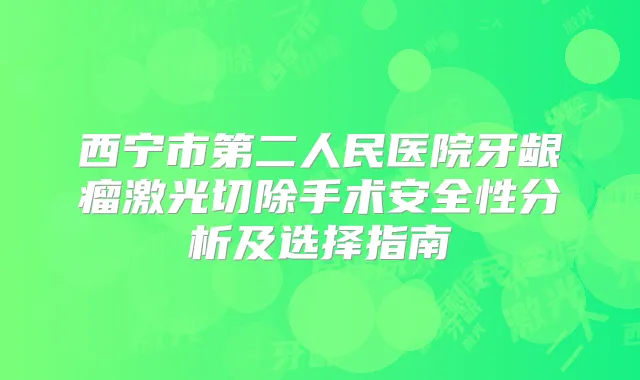 西宁市第二人民医院牙龈瘤激光切除手术安全性分析及选择指南