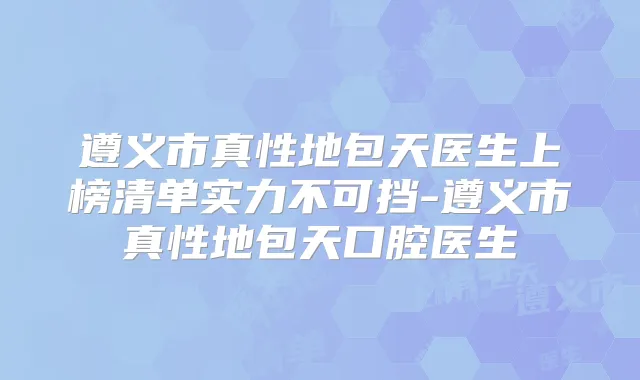 遵义市真性地包天医生上榜清单实力不可挡-遵义市真性地包天口腔医生