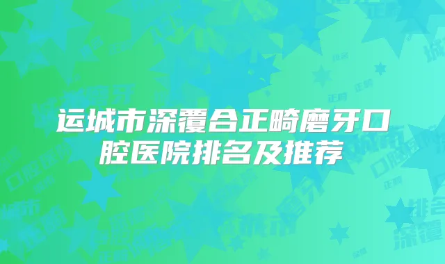 运城市深覆合正畸磨牙口腔医院排名及推荐