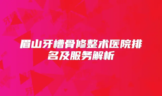 眉山牙槽骨修整术医院排名及服务解析