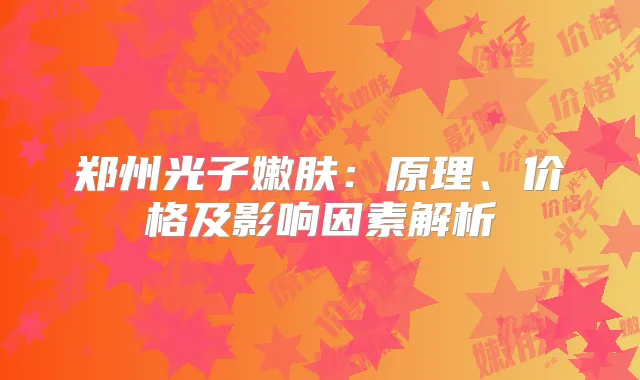 郑州光子嫩肤：原理、价格及影响因素解析