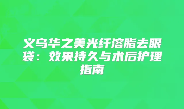 义乌华之美光纤溶脂去眼袋：效果持久与术后护理指南