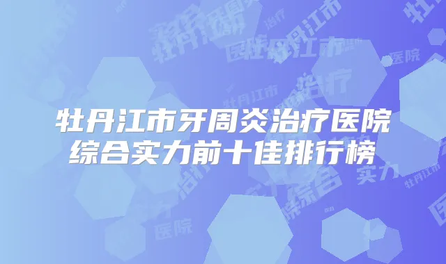 牡丹江市牙周炎医院综合实力前十佳排行榜