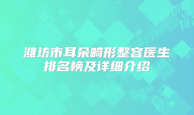 潍坊市耳朵畸形整容医生排名榜及详细介绍