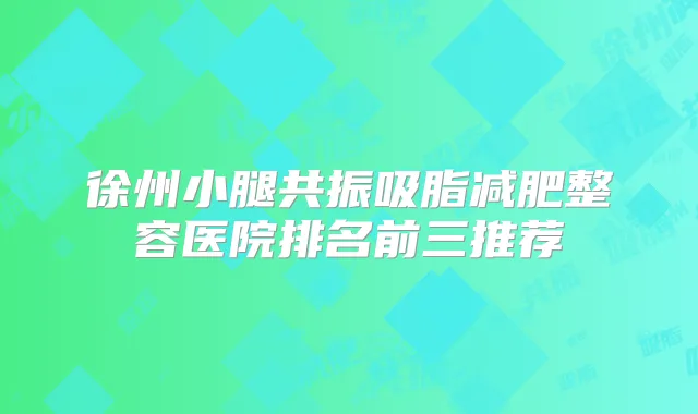 徐州小腿共振吸脂减肥整容医院排名前三推荐