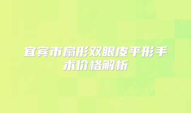 宜宾市扇形双眼皮平形手术价格解析