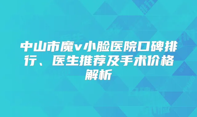 中山市魔v小脸医院口碑排行、医生推荐及手术价格解析