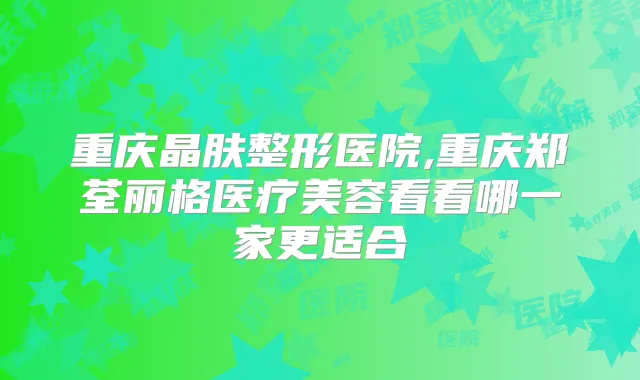 重庆晶肤整形医院,重庆郑荃丽格医疗美容看看哪一家更适合