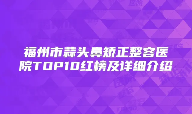 福州市蒜头鼻矫正整容医院TOP10红榜及详细介绍
