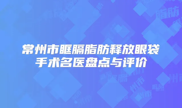 常州市眶膈脂肪释放眼袋手术名医盘点与评价