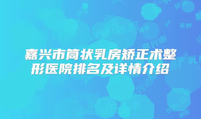 嘉兴市筒状乳房矫正术整形医院排名及详情介绍
