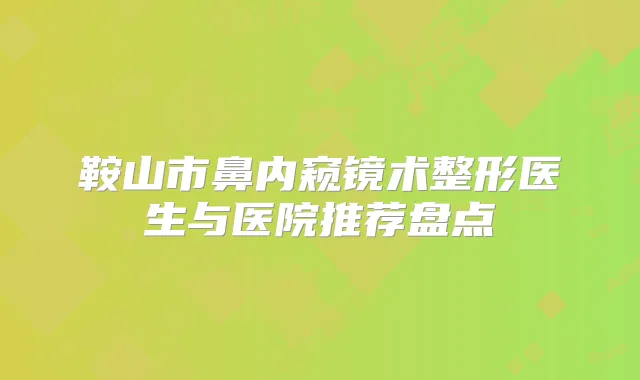 鞍山市鼻内窥镜术整形医生与医院推荐盘点
