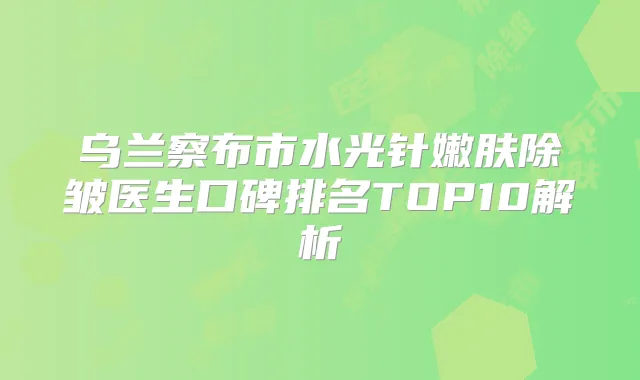 乌兰察布市水光针嫩肤除皱医生口碑排名TOP10解析