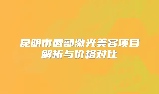 昆明市唇部激光美容项目解析与价格对比