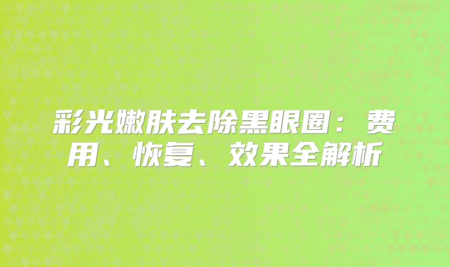 彩光嫩肤去除黑眼圈：费用、恢复、效果全解析