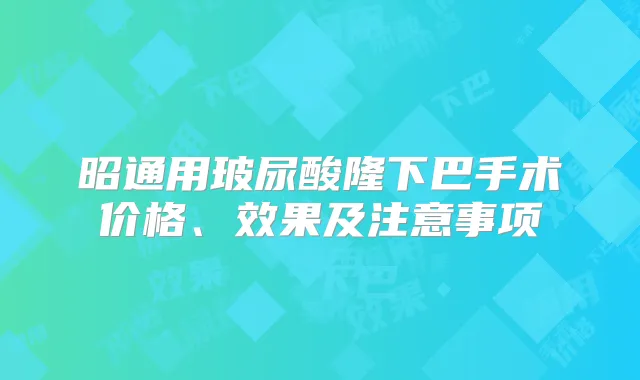 昭通用玻尿酸隆下巴手术价格、效果及注意事项