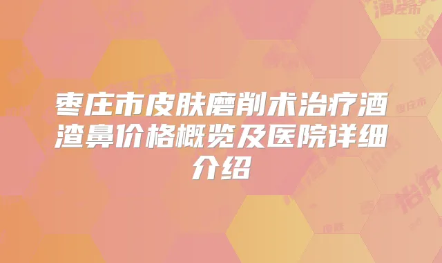 枣庄市皮肤磨削术酒渣鼻价格概览及医院详细介绍