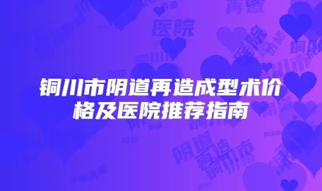 铜川市阴道再造成型术价格及医院推荐指南