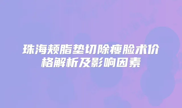 珠海颊脂垫切除瘦脸术价格解析及影响因素