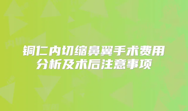 铜仁内切缩鼻翼手术费用分析及术后注意事项