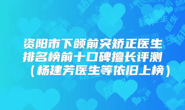 资阳市下颌前突矫正医生排名榜前十口碑擅长评测（杨建芳医生等依旧上榜）