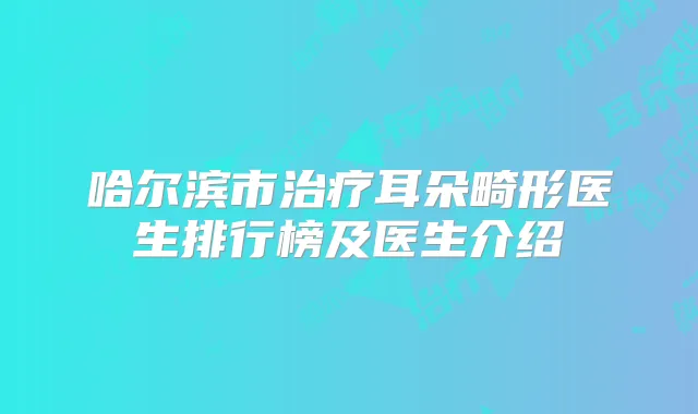 哈尔滨市耳朵畸形医生排行榜及医生介绍