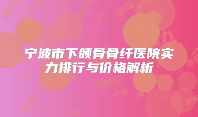 宁波市下颌骨骨纤医院实力排行与价格解析