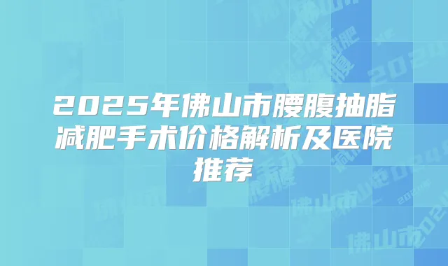 2025年佛山市腰腹抽脂减肥手术价格解析及医院推荐