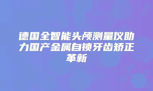 德国全智能头颅测量仪助力国产金属自锁牙齿矫正革新