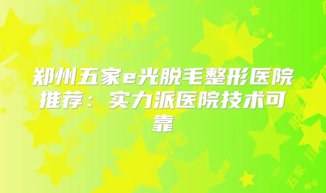 郑州五家e光脱毛整形医院推荐：实力派医院技术可靠
