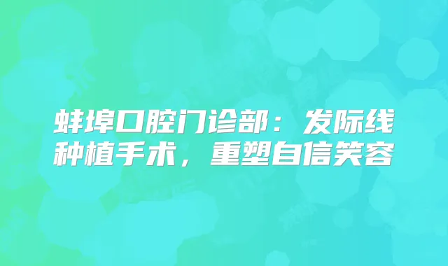 蚌埠口腔门诊部：发际线种植手术，重塑自信笑容