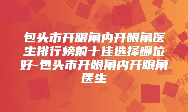 包头市开眼角内开眼角医生排行榜前十佳选择哪位好-包头市开眼角内开眼角医生