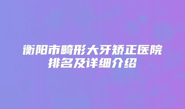 衡阳市畸形大牙矫正医院排名及详细介绍